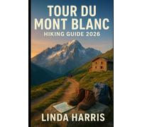 Tour du Mont Blanc Hiking guide 2026: Complete Hiking Guide with Step-by-Step Routes, Itineraries, and Insider Tips for an Unforgettable Tour du Mont Blanc Adventure