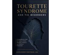 Tourette Syndrome and Tic Disorders: A Comprehensive Guide for Patients, Families, Educators, Caregivers, and Healthcare Professionals