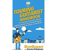 Touring Guitarist Handbook: 101 Secrets to Survive, Thrive, and Succeed as a Traveling Guitarist Who Plays Live Music on the Road