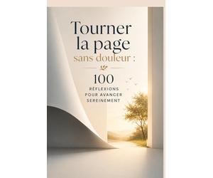Tourner la page sans douleur : 100 réflexions pour avancer sereinement: Comment guérir après une rupture, retrouver la paix intérieure, reconstruire ... sur ta vie sans rester prisonnier du passé