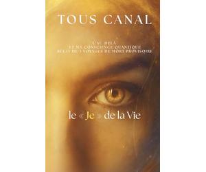 TOUS CANAL - Le "JE" de la Vie - L'AU DELA ET MA CONSCIENCE QUANTIQUE: Mes voyages au Cœur de 3 expériences de Mort Imminente