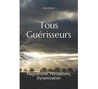 Tous Guérisseurs: Tome 1 : Magnétisme, Perceptions extrasensorielles, Dynamisation d'eau