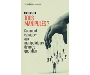 Tous manipulés ? Comment échapper aux manipulateurs de notre quotidien: Le guide ultime