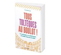 Tous Toltèques Au Boulot ! - Les Principes Essentiels Pour Travailler Dans La Sérénité