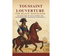 Toussaint Louverture: The Black Napoleon: The True Story of Haiti’s General and the World’s First Successful Slave Revolt