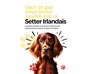 Tout ce que vous devez savoir sur le Setter Irlandais: Le guide complet en question/réponse pour comprendre et dresser le Setter Irlandais. ( un livre sur le setter irlandais rouge et blanc)