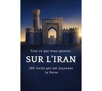 Tout ce que vous ignorez sur l'Iran: 100 faits extraordinaires qui ont façonné l'Iran