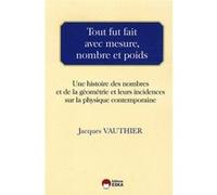Tout fut fait avec mesure, nombre et poids une histoire des nombres et de la géométrie et leurs incidences sur la physique contemporaine Jacques Vauthier (Auteur)
