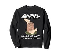 Tout Le Travail Et Pas d'argile, Ça Me Donne Envie De Jeter Sweatshirt