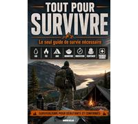 TOUT POUR SURVIVRE : Le seul guide de survie nécessaire: Eau, feu, abri, nourriture, orientation, équipement et premier secours | Survivalisme pour débutants et confirmés