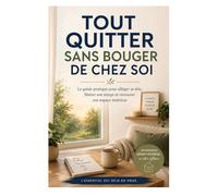 TOUT QUITTER SANS BOUGER DE CHEZ SOI: Le guide pratique pour alléger sa tête, libérer son temps et retrouver son espace intérieur