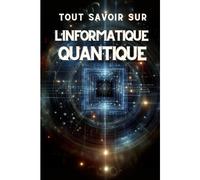 Tout Savoir Sur L'informatique Quantique: Guide Complet Sur L'avenir De La Technologie