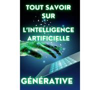 Tout Savoir Sur Lintelligence Artificielle Générative: Comprendre Et Maîtriser La Création Automatique