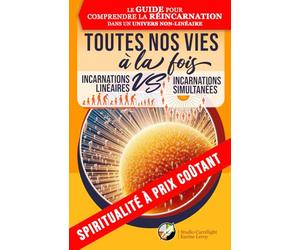 TOUTES NOS VIES À LA FOIS - Incarnations linéaires VS simultanées: Un guide pour comprendre la réincarnation dans un univers non-linéaire
