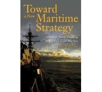 Toward a New Maritime Strategy: American Naval Thinking in the Post-Cold War Era
