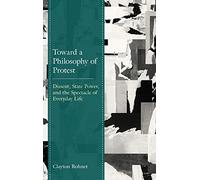 Toward a Philosophy of Protest: Dissent, State Power, and the Spectacle of Everyday Life