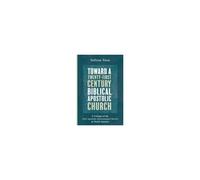 Toward A Twenty-First Century Biblical, Apostolic Church