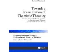 Towards A Formalization Of Thomistic Theodicy: Formalized Attempts To Set Formal Logical Bases To State First Elements Of Relations Considered In The ... Philosophy And History Of Religions) (Hardcove