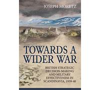 Towards a Wider War: British Strategic Decision-Making and Military Effectiveness in Scandinavia, 1939-40