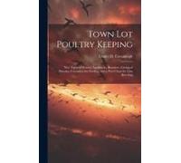 Town Lot Poultry Keeping; New Types Of Houses, Appliances, Brooders, Curing Of Diseases, Formulaes For Feeding, And A New Chart For Line Breeding