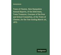 Town of Chester, New Hampshire Annual Reports, of the Selectmen, Town Treasurer, Overseer of the Poor and School Committee, of the Town of Chester, for the Year Ending March 1st, 1875