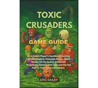 TOXIC CRUSADERS GAME GUIDE: An In-Depth Player’s Handbook Covering Combat Mastery, Character Builds, Game Modes, Co-Op Tactics, Advanced Techniques, ... and the Full Path to Total Game Completion