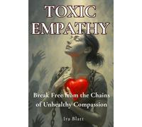 Toxic Empathy: Break Free From The Soul-Sucking Chains Of Unhealthy Compassion