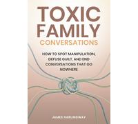 Toxic Family Conversations: How to Spot Manipulation, Defuse Guilt, and End Conversations That Go Nowhere