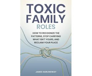 Toxic Family Roles: How to Recognize the Patterns Stop Carrying What Isn’t Yours, and Reclaim Your Place
