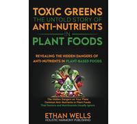 Toxic Greens: The Untold Story Of Anti-Nutrients In Plant Foods: Revealing The Hidden Dangers Of Anti-Nutrients In Plant-Based Foods (The Holistic Approach To Nutrition)