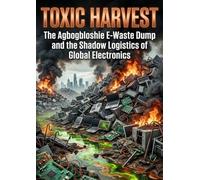Toxic Harvest: The Agbogbloshie E-Waste Dump and the Shadow Logistics of Global Electronics