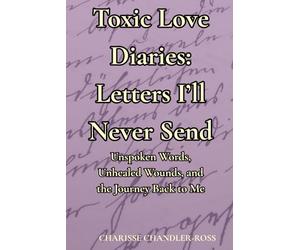 Toxic Love Diaries: Letters I’ll Never Send: Unspoken Words, Unhealed Wounds, and the Journey Back to Me