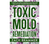 Toxic Mold Remediation: A Step-by-Step Guide to Remediate Mold from Your Home and Heal Your Body from Mold Toxicity