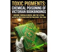 Toxic Pigments: Chemical Poisoning of Victorian Bookbindings: Arsenic, Emerald Green, and the Lethal Aesthetic Obsession in British Publishing, 1840-1860
