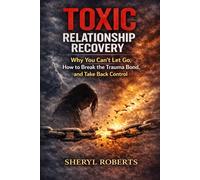 Toxic Relationship Recovery: Why You Can’t Let Go, How to Break the Trauma Bond, and Take Back Control