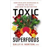 Toxic Superfoods: How Oxalate Overload Is Making You Sick--and How to Get Better