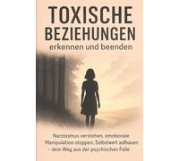 Toxische Beziehungen erkennen und beenden: Narzissmus verstehen, emotionale Manipulation stoppen, Selbstwert aufbauen - dein Weg aus der psychischen Falle