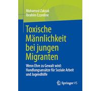 Toxische Männlichkeit Bei Jungen Migranten: Wenn Ehre Zu Gewalt Wird: Handlungsansätze Für Soziale Arbeit Und Jugendhilfe