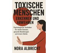 Toxische Menschen erkennen und abwehren: Psychologische Techniken für starke Grenzen, gesunde Beziehungen und innere Stärke