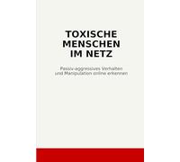Toxische Menschen im Netz: Passiv-aggressives Verhalten und Manipulation in Social Media erkennen und verstehen