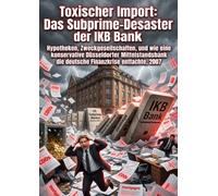 Toxischer Import: Das Subprime-Desaster der IKB Bank: Hypotheken, Zweckgesellschaften, und wie eine konservative Düsseldorfer Mittelstandsbank die deutsche Finanzkrise entfachte, 2007