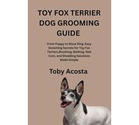 TOY FOX TERRIER DOG GROOMING GUIDE: From Puppy to Show Ring: Easy Grooming Secrets for Toy Fox Terriers,Brushing, Bathing, Nail Care, and Shedding Solutions Made Simple