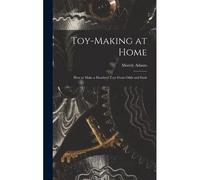 Toy-Making At Home; How To Make A Hundred Toys From Odds And Ends