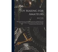 Toy Making For Amateurs: Being Instructions For The Home Construction Of Simple Wooden Toys, And Of Others That Are Moved Or Driven By Weights,
