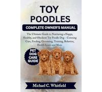 TOY POODLES COMPLETE OWNER’S MANUAL: The Ultimate Guide to Nurturing a Happy, Healthy, and Obedient Toy Poodle Dog - Covering Care, Feeding, Grooming, Training, Behavior, Health Issues and More.