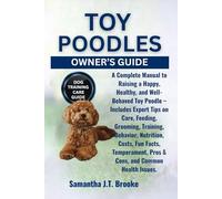 TOY POODLES OWNER’S GUIDE: A Complete Manual to Raising a Happy, Healthy, and Well-Behaved Toy Poodle - Includes Expert Tips on Care, Feeding, ... Pros & Cons, and Common Health Issues.