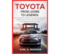 TOYOTA: From Looms to Legends: How a Relentless Dreamer Conquered Adversity, Transformed the Auto World, and Left an Unforgettable Mark on History