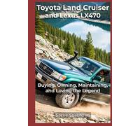 Toyota Land Cruiser and Lexus LX470: Buying, Owning, Maintaining, and Loving the Legend