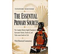 Toyotomi Hideyoshi: The Essential Primary Sources: The Complete Modern English Translation of the Kawasumi Taikoki, Tensho-ki, and Taiko-sama Gunki no Uchi, with Historical Commentary