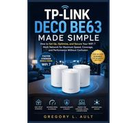 TP-LINK DECO BE63 MADE SIMPLE: A Step-by-Step Guide to Setting Up, Optimizing, and Securing Your WiFi 7 Mesh Network for Faster Speeds, Wider Coverage, and Reliable Performance